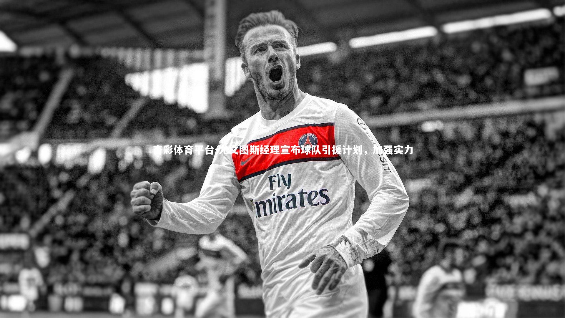 杏彩体育平台-尤文图斯经理宣布球队引援计划，加强实力