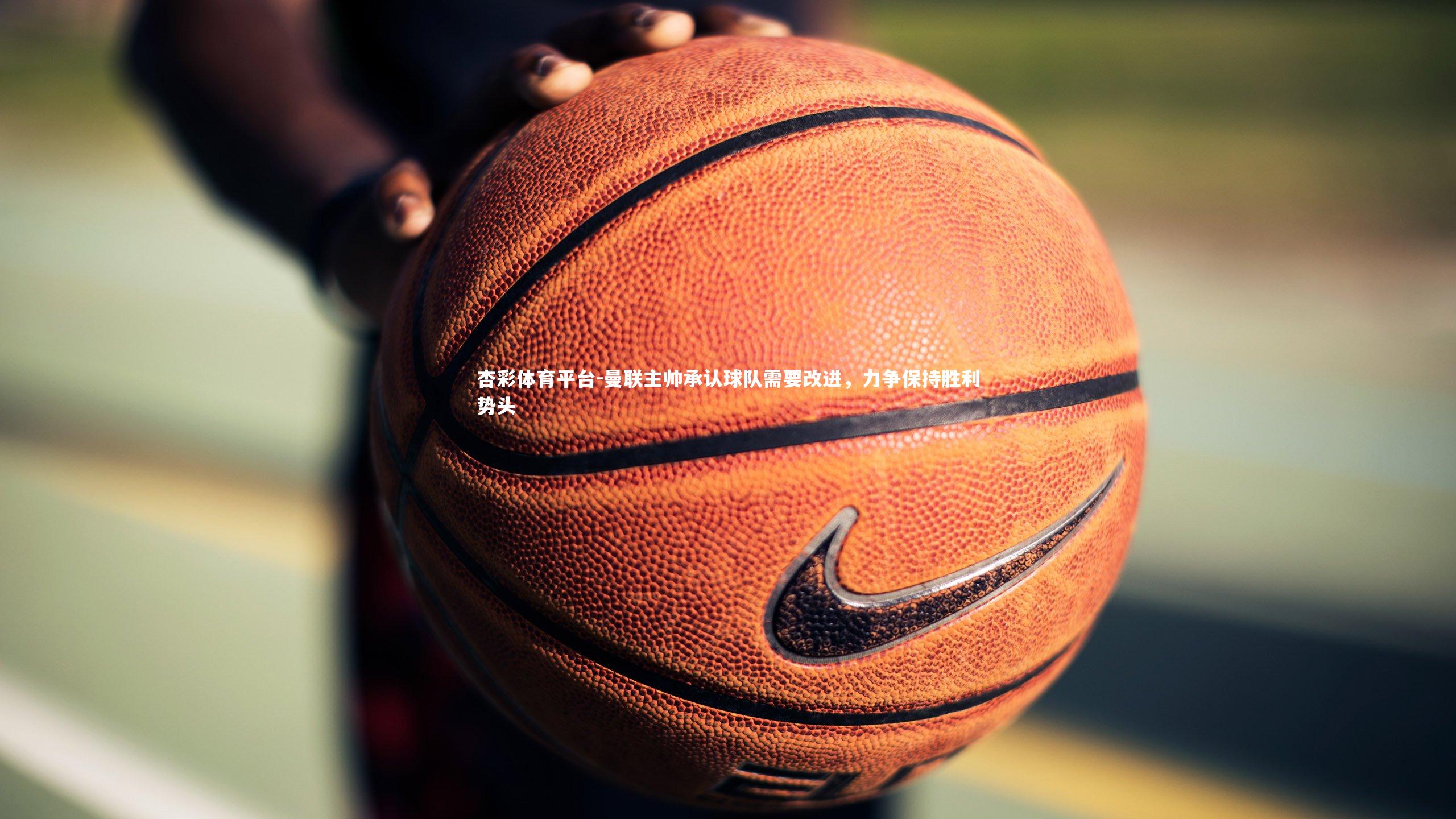 曼联主帅承认球队需要改进，力争保持胜利势头