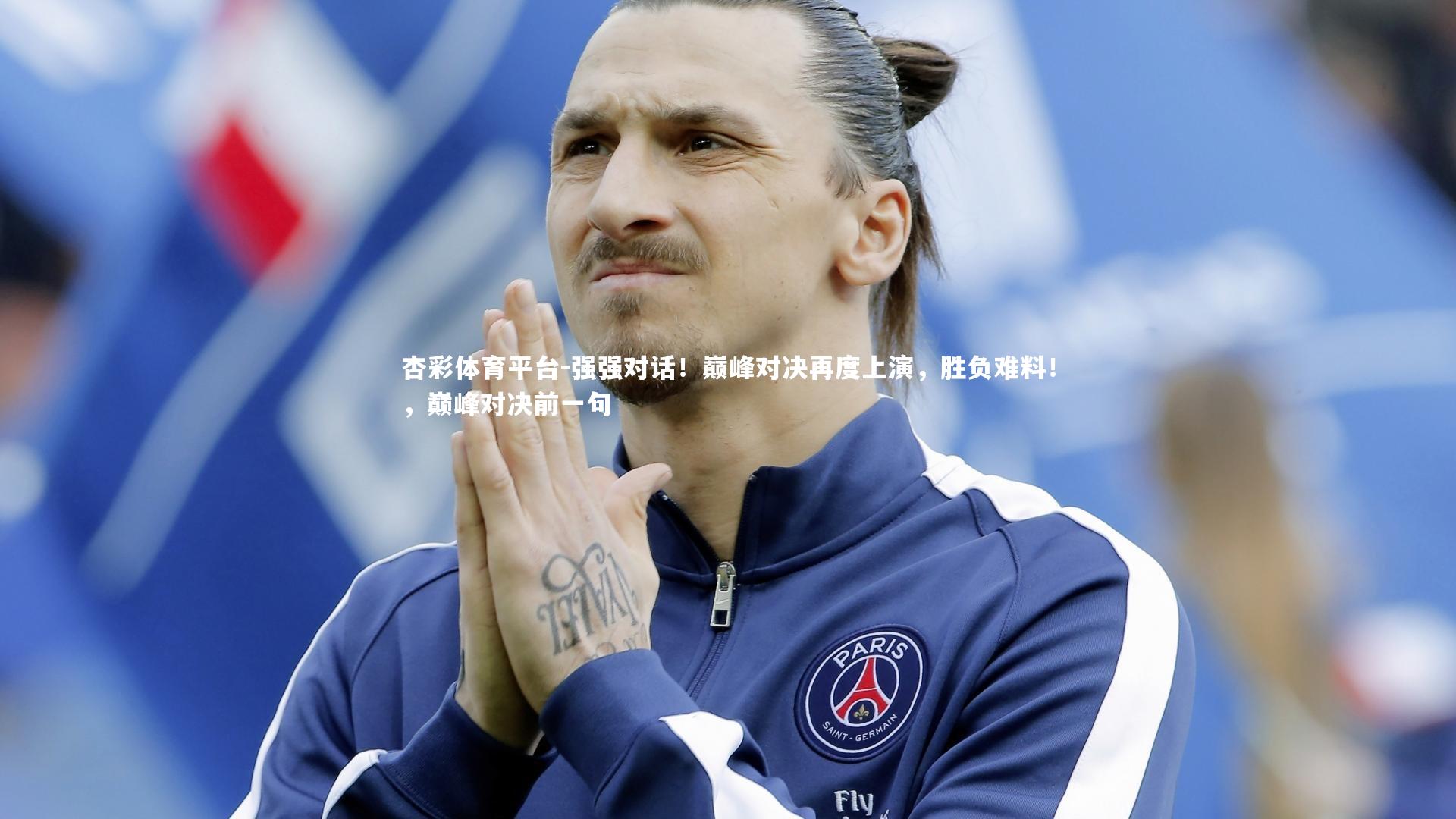 杏彩体育平台-强强对话！巅峰对决再度上演，胜负难料！，巅峰对决前一句