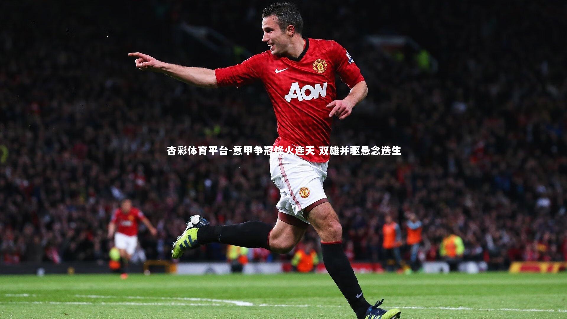 杏彩体育平台-意甲争冠烽火连天 双雄并驱悬念迭生