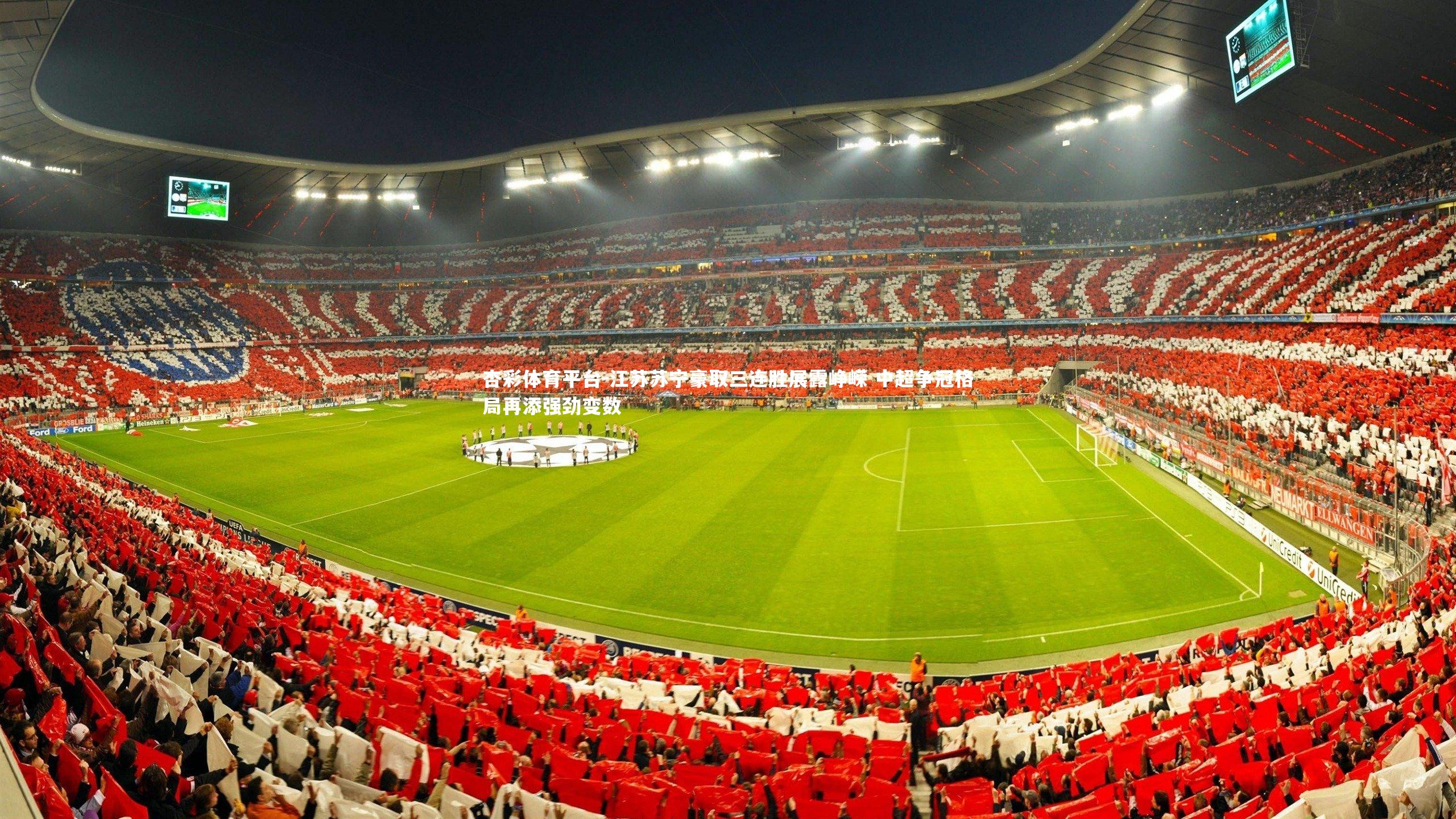 杏彩体育平台-江苏苏宁豪取三连胜展露峥嵘 中超争冠格局再添强劲变数