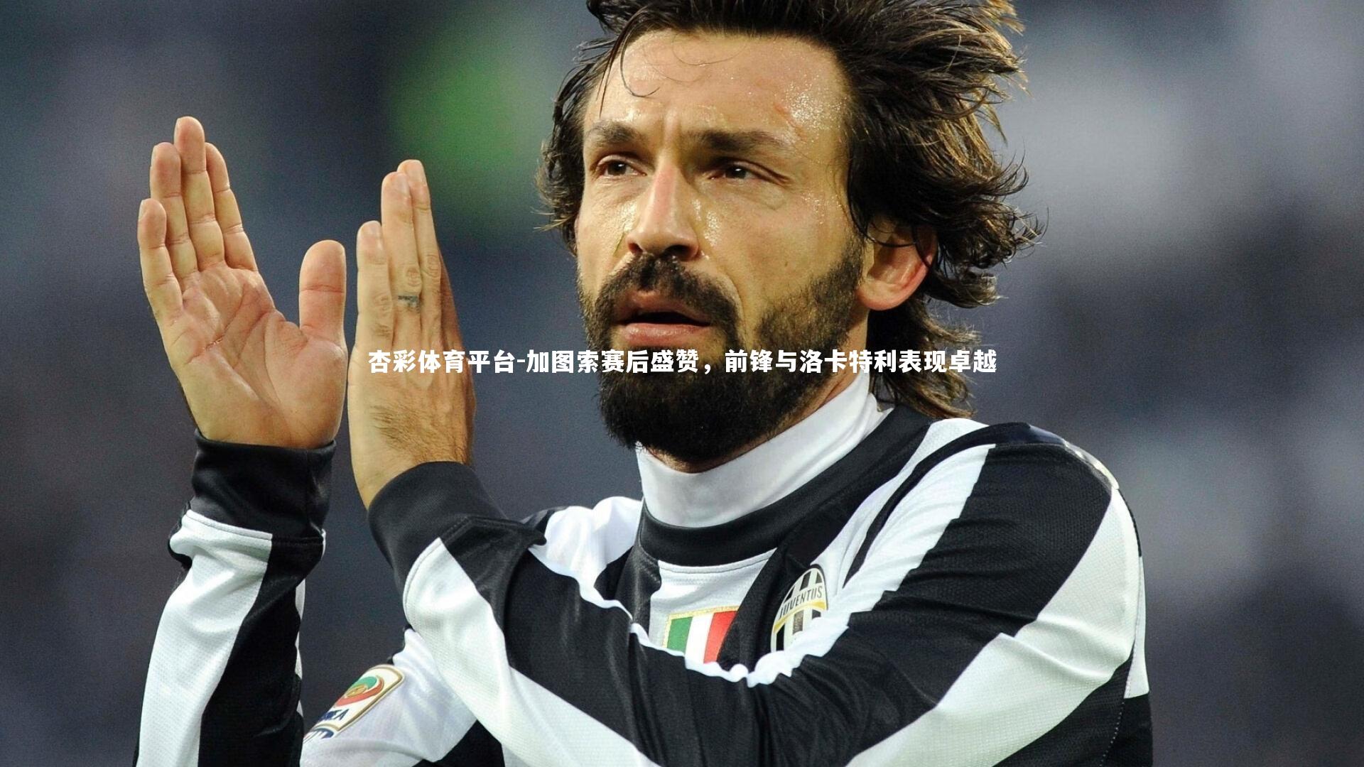 加图索赛后盛赞，前锋与洛卡特利表现卓越