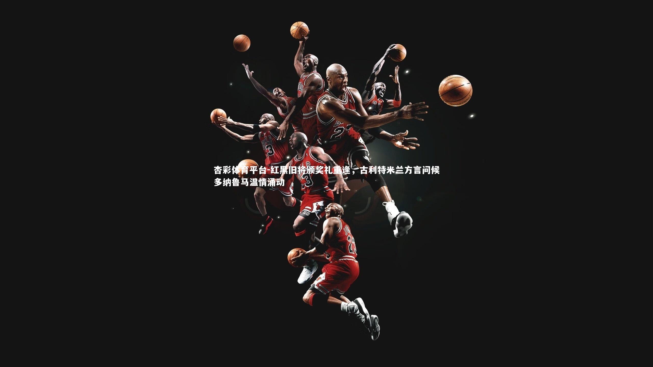 杏彩体育平台-红黑旧将颁奖礼重逢，古利特米兰方言问候多纳鲁马温情涌动