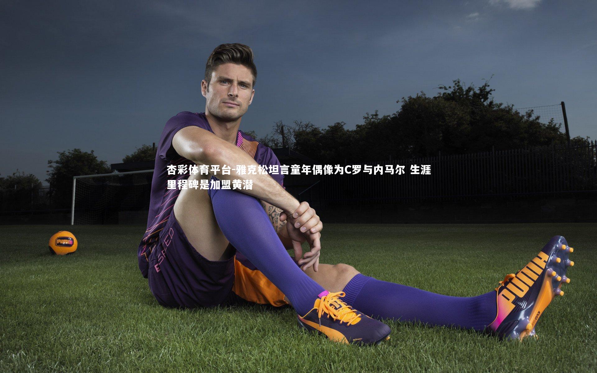 杏彩体育平台-雅克松坦言童年偶像为C罗与内马尔 生涯里程碑是加盟黄潜